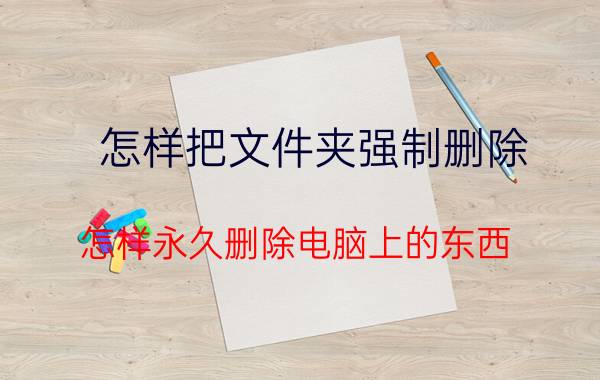 怎样把文件夹强制删除 怎样永久删除电脑上的东西，让它再也找不回来？